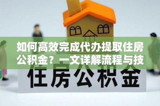 磁县如何高效完成代办提取住房公积金？一文详解流程与技巧