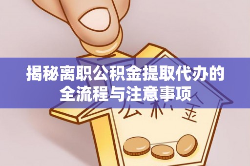 磁县揭秘离职公积金提取代办的全流程与注意事项