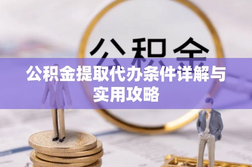 磁县公积金提取代办条件详解与实用攻略