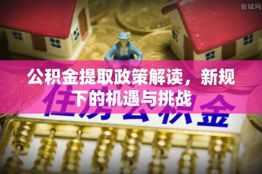 磁县公积金提取政策解读，新规下的机遇与挑战