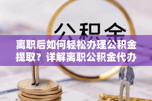 磁县离职后如何轻松办理公积金提取？详解离职公积金代办提取流程