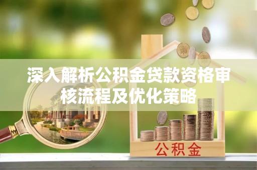 磁县深入解析公积金贷款资格审核流程及优化策略