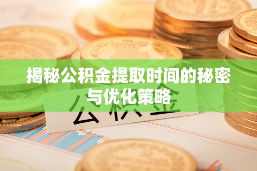 磁县揭秘公积金提取时间的秘密与优化策略