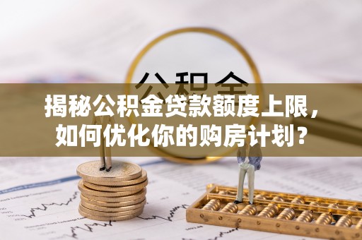 磁县揭秘公积金贷款额度上限，如何优化你的购房计划？