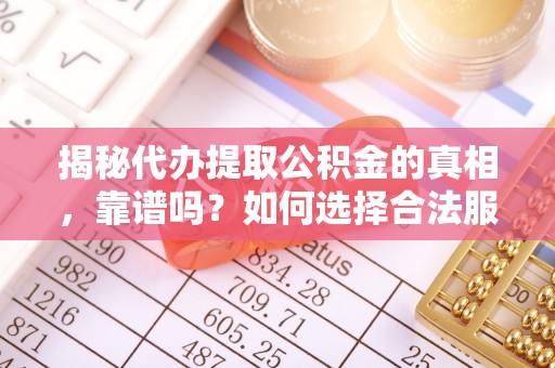 磁县揭秘代办提取公积金的真相，靠谱吗？如何选择合法服务？