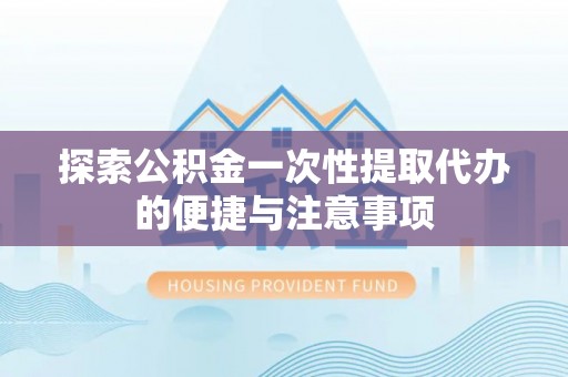 磁县探索公积金一次性提取代办的便捷与注意事项