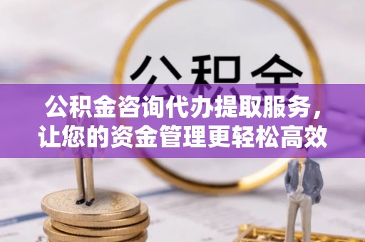 磁县公积金咨询代办提取服务，让您的资金管理更轻松高效