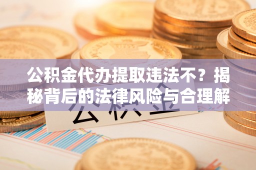 磁县公积金代办提取违法不？揭秘背后的法律风险与合理解决方案