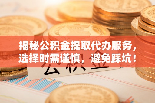 磁县揭秘公积金提取代办服务，选择时需谨慎，避免踩坑！
