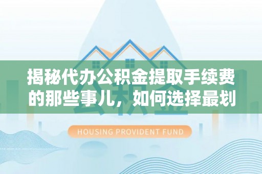磁县揭秘代办公积金提取手续费的那些事儿，如何选择最划算的服务？
