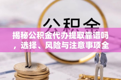 磁县揭秘公积金代办提取靠谱吗，选择、风险与注意事项全解析
