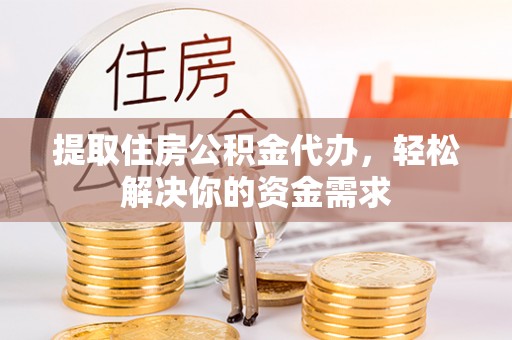 磁县提取住房公积金代办，轻松解决你的资金需求