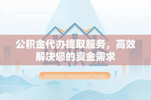 磁县公积金代办提取服务，高效解决您的资金需求