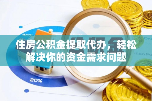 磁县住房公积金提取代办，轻松解决你的资金需求问题