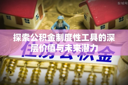 磁县探索公积金制度性工具的深层价值与未来潜力