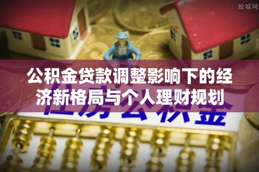 磁县公积金贷款调整影响下的经济新格局与个人理财规划