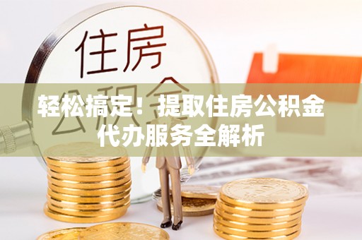 磁县轻松搞定！提取住房公积金代办服务全解析