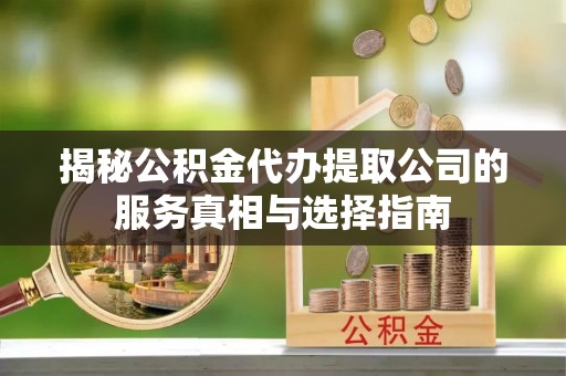 磁县揭秘公积金代办提取公司的服务真相与选择指南