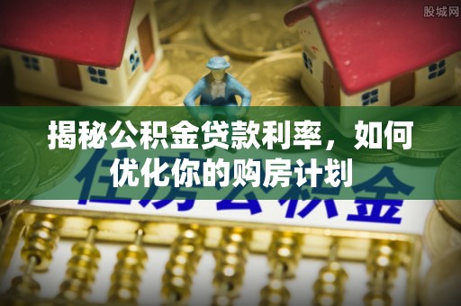 磁县揭秘公积金贷款利率，如何优化你的购房计划