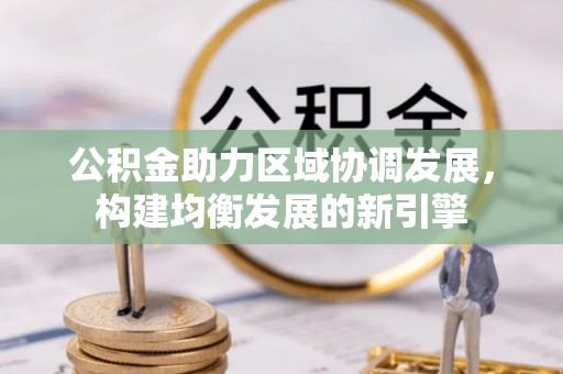 磁县公积金助力区域协调发展，构建均衡发展的新引擎