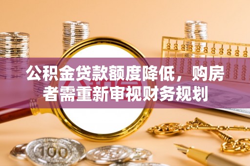 磁县公积金贷款额度降低，购房者需重新审视财务规划