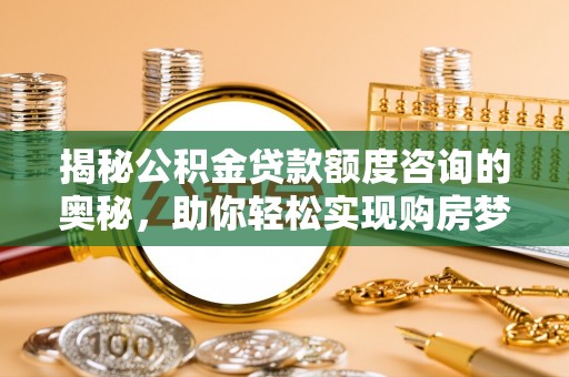 磁县揭秘公积金贷款额度咨询的奥秘，助你轻松实现购房梦想