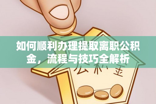 磁县如何顺利办理提取离职公积金，流程与技巧全解析