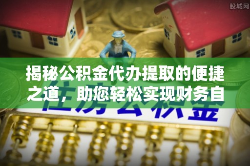 磁县揭秘公积金代办提取的便捷之道，助您轻松实现财务自由