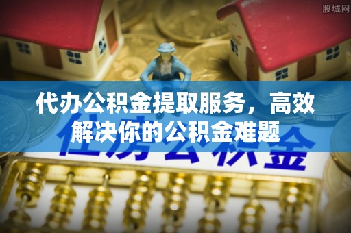 磁县代办公积金提取服务，高效解决你的公积金难题