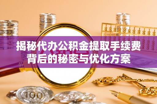 磁县揭秘代办公积金提取手续费背后的秘密与优化方案