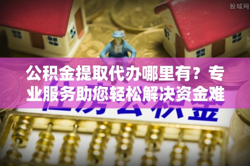 磁县公积金提取代办哪里有？专业服务助您轻松解决资金难题