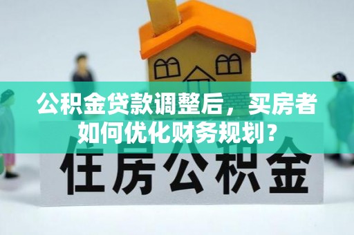磁县公积金贷款调整后，买房者如何优化财务规划？