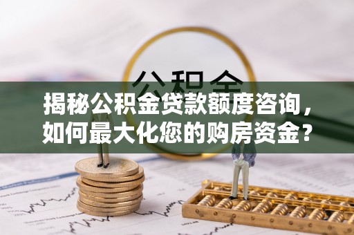 磁县揭秘公积金贷款额度咨询，如何最大化您的购房资金？