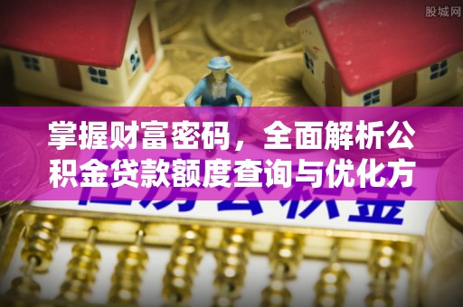 磁县掌握财富密码，全面解析公积金贷款额度查询与优化方案
