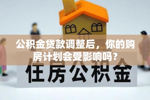 磁县公积金贷款调整后，你的购房计划会受影响吗？