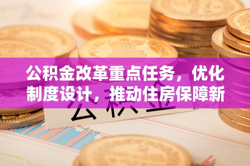 磁县公积金改革重点任务，优化制度设计，推动住房保障新发展