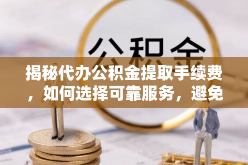 磁县揭秘代办公积金提取手续费，如何选择可靠服务，避免隐形陷阱