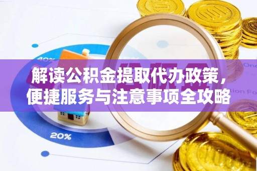 磁县解读公积金提取代办政策，便捷服务与注意事项全攻略