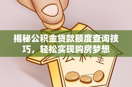磁县揭秘公积金贷款额度查询技巧，轻松实现购房梦想