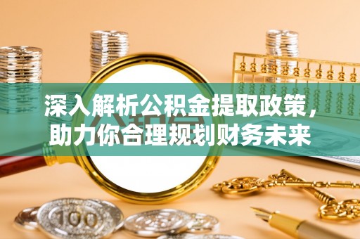磁县深入解析公积金提取政策，助力你合理规划财务未来