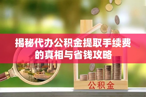 磁县揭秘代办公积金提取手续费的真相与省钱攻略