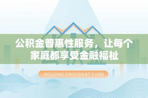 磁县公积金普惠性服务，让每个家庭都享受金融福祉