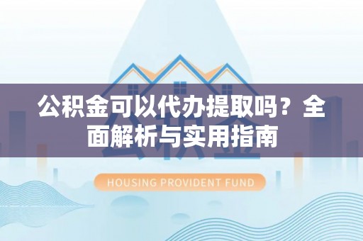 磁县公积金可以代办提取吗？全面解析与实用指南