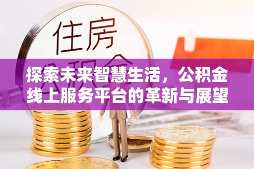 磁县探索未来智慧生活，公积金线上服务平台的革新与展望