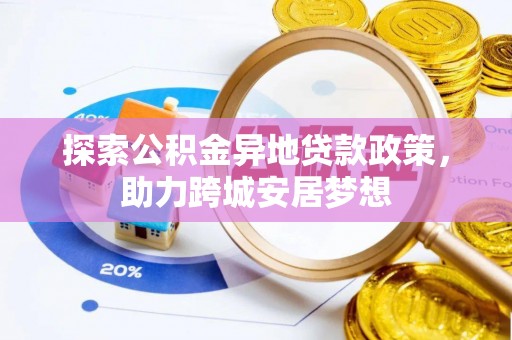 磁县探索公积金异地贷款政策，助力跨城安居梦想