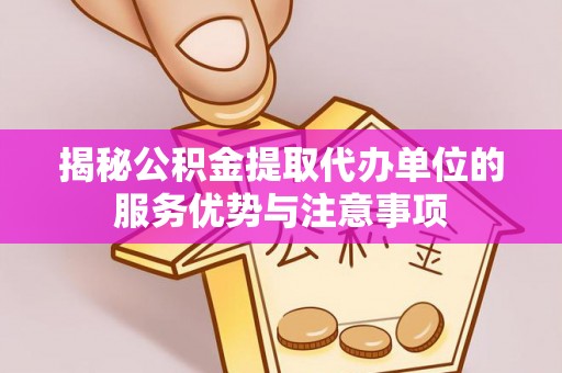 磁县揭秘公积金提取代办单位的服务优势与注意事项