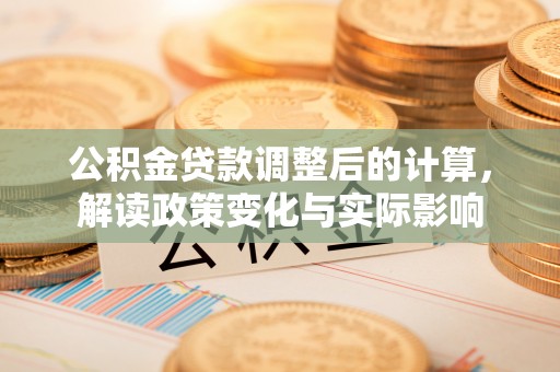 磁县公积金贷款调整后的计算，解读政策变化与实际影响