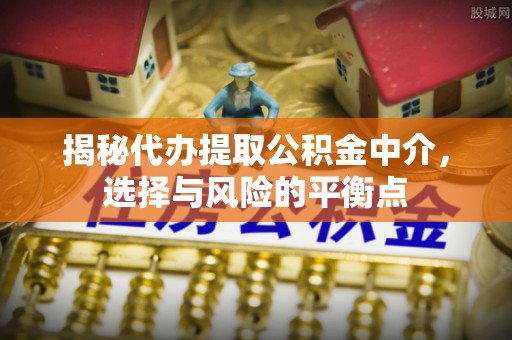 磁县揭秘代办提取公积金中介，选择与风险的平衡点