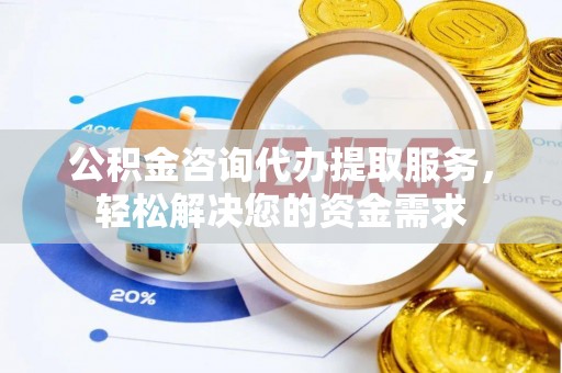 磁县公积金咨询代办提取服务，轻松解决您的资金需求