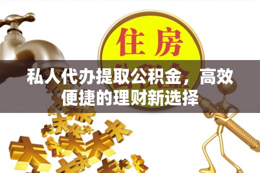 磁县私人代办提取公积金，高效便捷的理财新选择